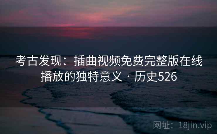 考古发现:插曲视频免费完整版在线播放的独特意义 · 历史526 第2张 考古发现:插曲视频免费完整版在线播放的独特意义 · 历史526 第2张