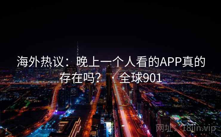 海外热议:晚上一个人看的APP真的存在吗? · 全球901 第2张 海外热议:晚上一个人看的APP真的存在吗? · 全球901 第2张