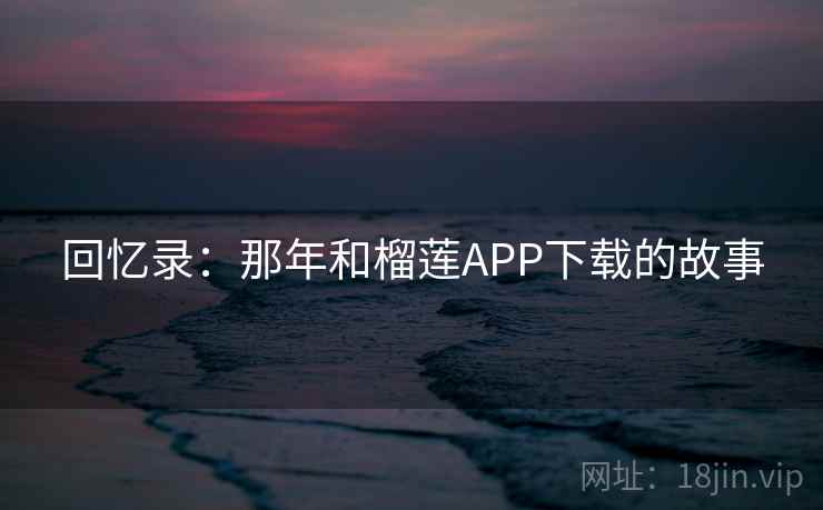 回忆录:那年和榴莲APP下载的故事 第2张 回忆录:那年和榴莲APP下载的故事 第2张