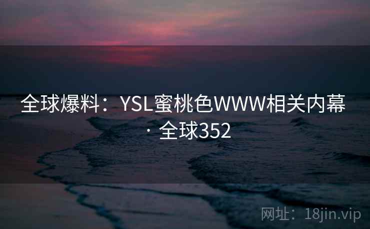 全球爆料:YSL蜜桃色WWW相关内幕 · 全球352 第2张 全球爆料:YSL蜜桃色WWW相关内幕 · 全球352 第2张