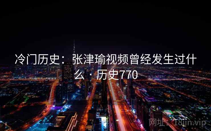 冷门历史：张津瑜视频曾经发生过什么 · 历史770  第2张