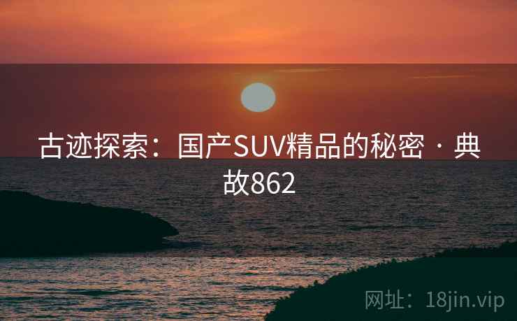 古迹探索:国产SUV精品的秘密 · 典故862 第2张 古迹探索:国产SUV精品的秘密 · 典故862 第2张