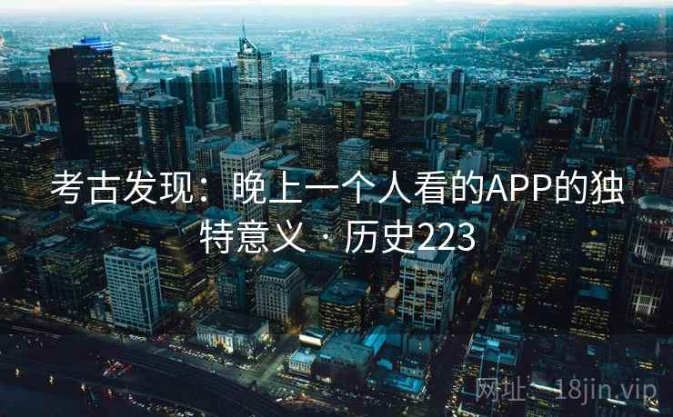 考古发现：晚上一个人看的APP的独特意义 · 历史223