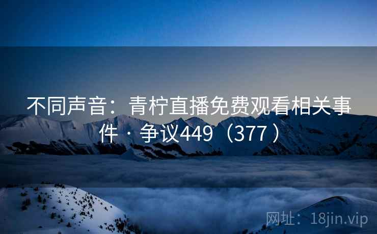 不同声音：青柠直播免费观看相关事件 · 争议449（377 ）