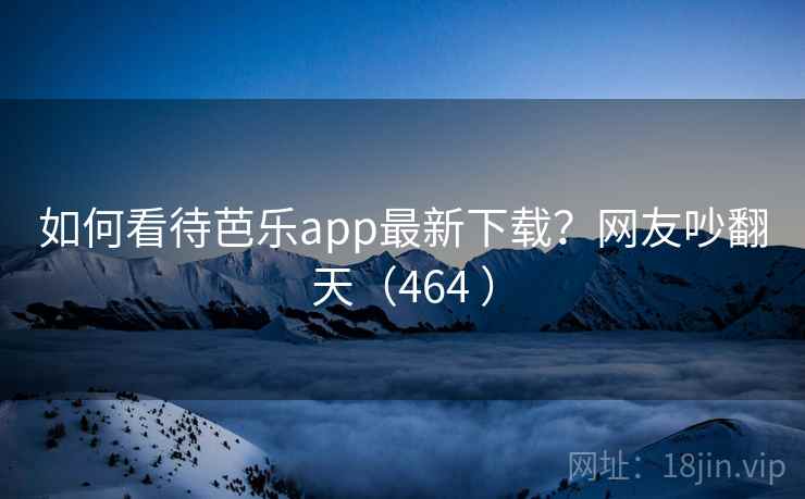 如何看待芭乐app最新下载？网友吵翻天（464 ）  第2张