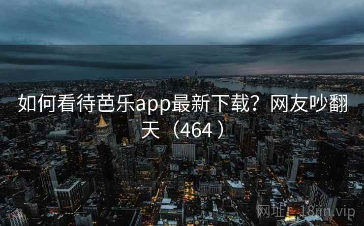 如何看待芭乐app最新下载？网友吵翻天（464 ）