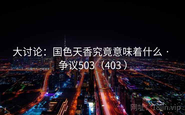 大讨论：国色天香究竟意味着什么 · 争议503（403 ）