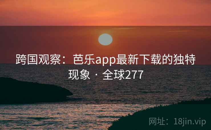 跨国观察：芭乐app最新下载的独特现象 · 全球277