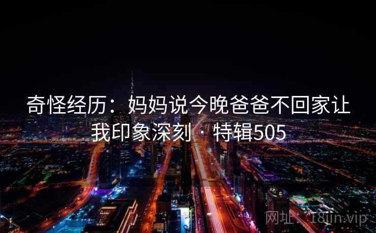 奇怪经历：妈妈说今晚爸爸不回家让我印象深刻 · 特辑505  第2张