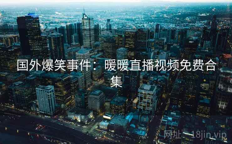 国外爆笑事件：暖暖直播视频免费合集  第2张