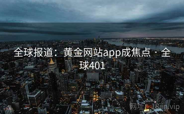 全球报道:黄金网站app成焦点 · 全球401 第2张 全球报道:黄金网站app成焦点 · 全球401 第2张