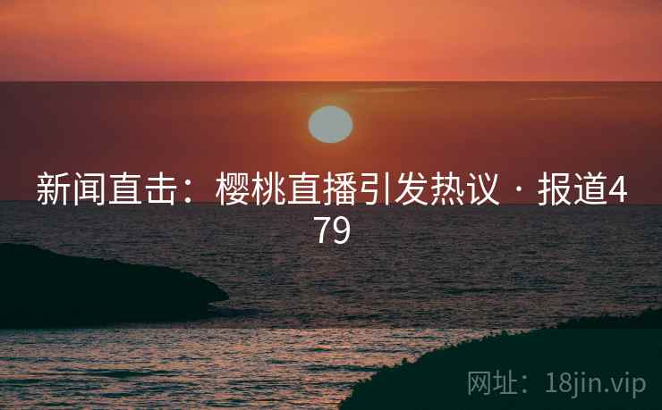 新闻直击：樱桃直播引发热议 · 报道479  第2张