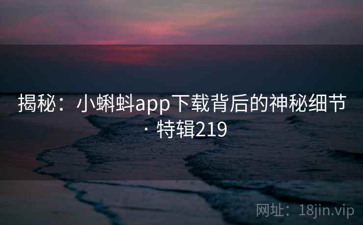 揭秘：小蝌蚪app下载背后的神秘细节 · 特辑219