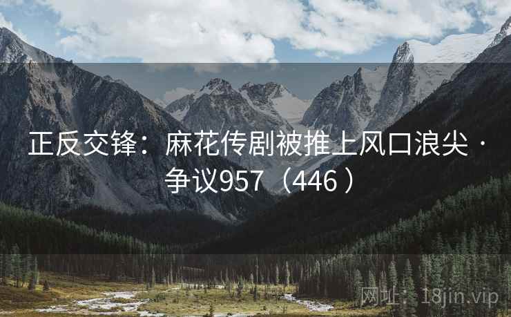 正反交锋:麻花传剧被推上风口浪尖 · 争议957(446 ) 第1张 正反交锋:麻花传剧被推上风口浪尖 · 争议957(446 ) 第1张