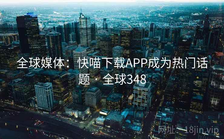 全球媒体：快喵下载APP成为热门话题 · 全球348