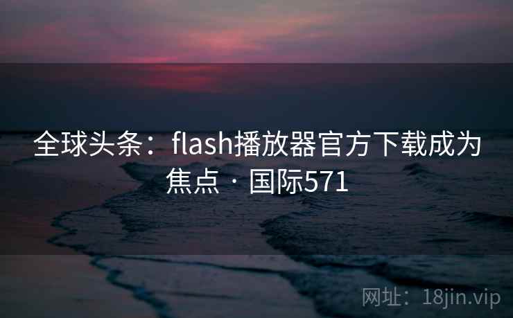 全球头条：flash播放器官方下载成为焦点 · 国际571