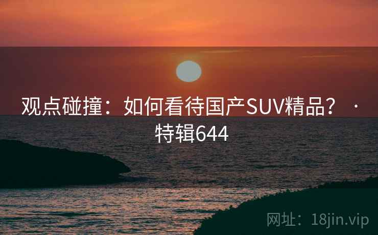 观点碰撞：如何看待国产SUV精品？ · 特辑644  第2张
