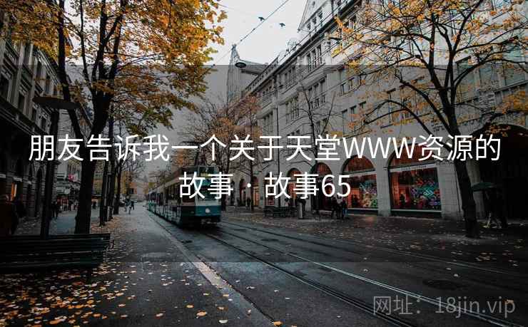 朋友告诉我一个关于天堂WWW资源的故事 · 故事65 第1张 朋友告诉我一个关于天堂WWW资源的故事 · 故事65 第1张
