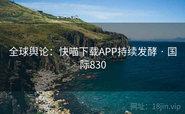 全球舆论：快喵下载APP持续发酵 · 国际830  第1张