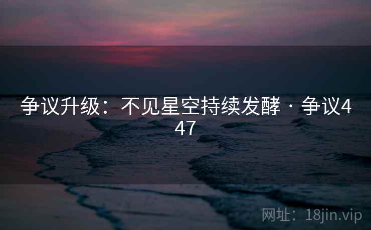 争议升级:不见星空持续发酵 · 争议447 第1张 争议升级:不见星空持续发酵 · 争议447 第1张