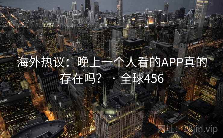 海外热议：晚上一个人看的APP真的存在吗？ · 全球456  第2张