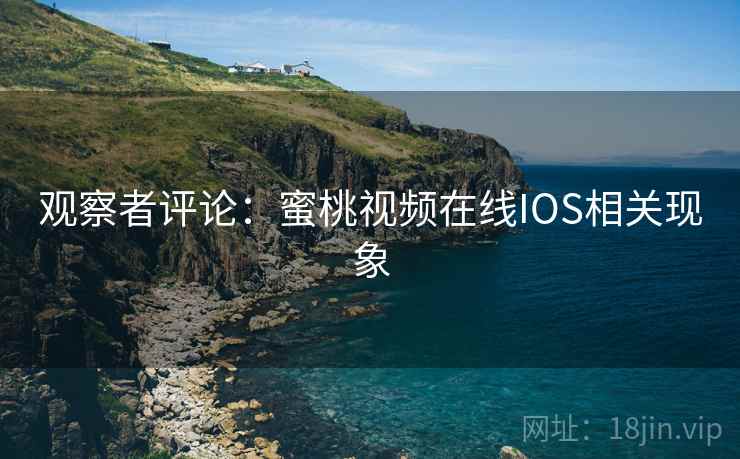 观察者评论：蜜桃视频在线IOS相关现象  第2张