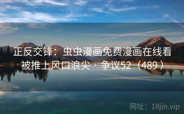 正反交锋：虫虫漫画免费漫画在线看被推上风口浪尖 · 争议52（489 ）