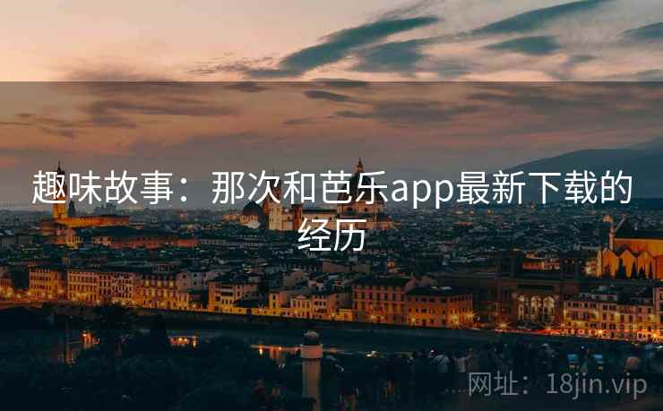 趣味故事：那次和芭乐app最新下载的经历  第1张