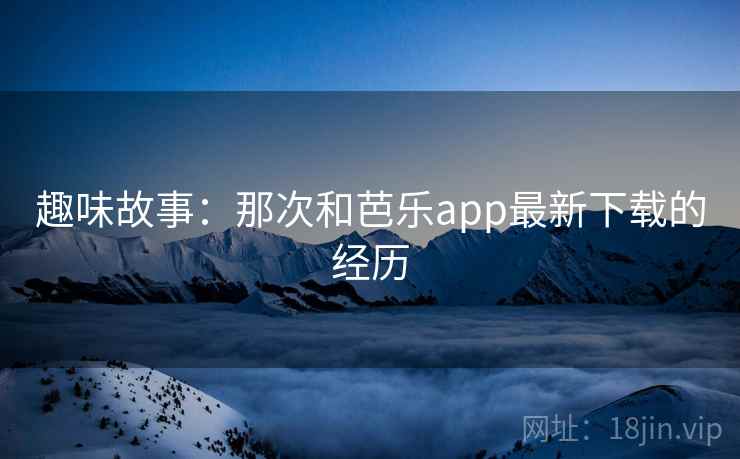 趣味故事：那次和芭乐app最新下载的经历  第2张