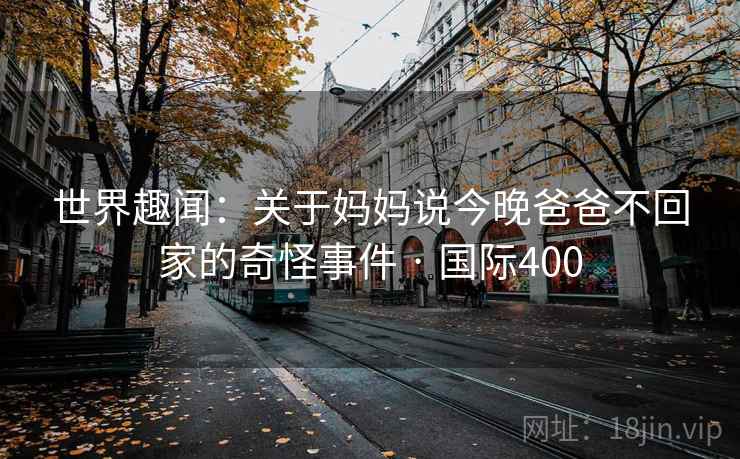 世界趣闻：关于妈妈说今晚爸爸不回家的奇怪事件 · 国际400  第1张