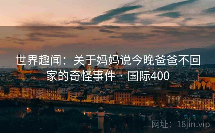 世界趣闻：关于妈妈说今晚爸爸不回家的奇怪事件 · 国际400  第2张