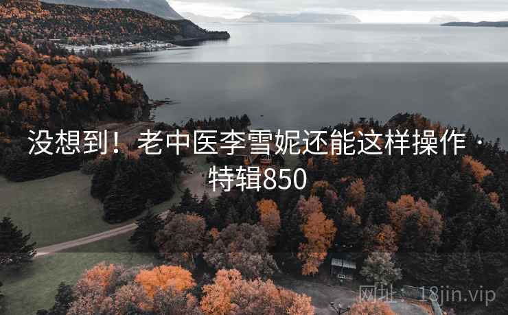 没想到！老中医李雪妮还能这样操作 · 特辑850  第2张