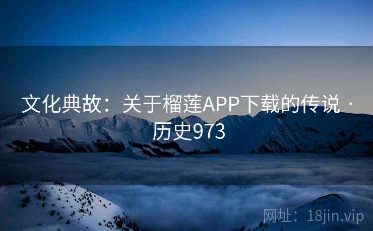 文化典故：关于榴莲APP下载的传说 · 历史973