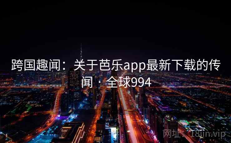跨国趣闻：关于芭乐app最新下载的传闻 · 全球994  第1张