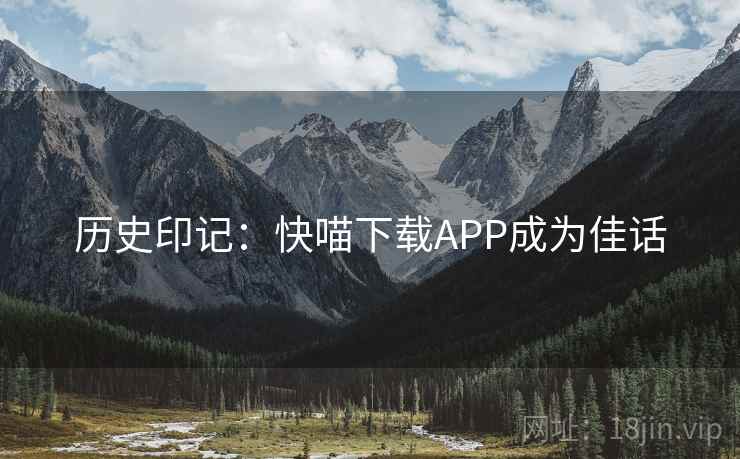 历史印记:快喵下载APP成为佳话 第1张 历史印记:快喵下载APP成为佳话 第1张