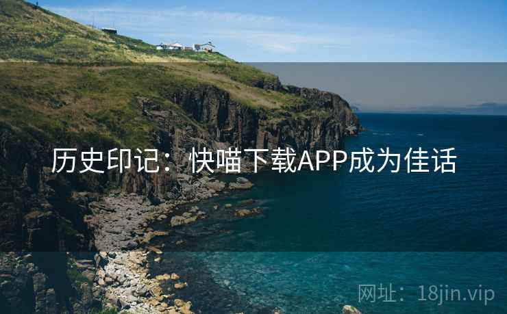 历史印记:快喵下载APP成为佳话 第2张 历史印记:快喵下载APP成为佳话 第2张