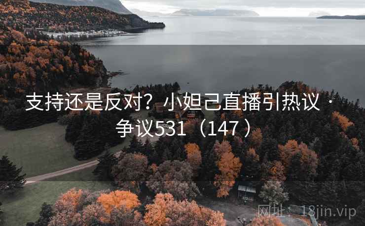 支持还是反对?小妲己直播引热议 · 争议531(147 ) 第2张 支持还是反对?小妲己直播引热议 · 争议531(147 ) 第2张