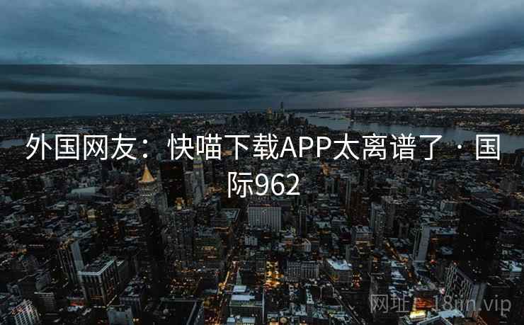 外国网友：快喵下载APP太离谱了 · 国际962  第1张