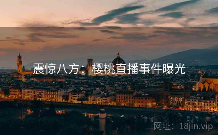 震惊八方:樱桃直播事件曝光 第1张 震惊八方:樱桃直播事件曝光 第1张