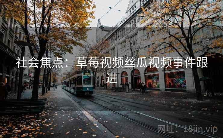 社会焦点:草莓视频丝瓜视频事件跟进 第2张 社会焦点:草莓视频丝瓜视频事件跟进 第2张