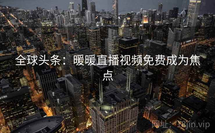 全球头条:暖暖直播视频免费成为焦点 第1张 全球头条:暖暖直播视频免费成为焦点 第1张