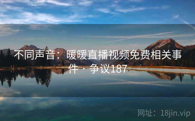 不同声音:暖暖直播视频免费相关事件 · 争议187 第1张 不同声音:暖暖直播视频免费相关事件 · 争议187 第1张