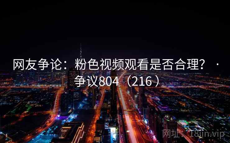 网友争论:粉色视频观看是否合理? · 争议804(216 ) 第1张 网友争论:粉色视频观看是否合理? · 争议804(216 ) 第1张