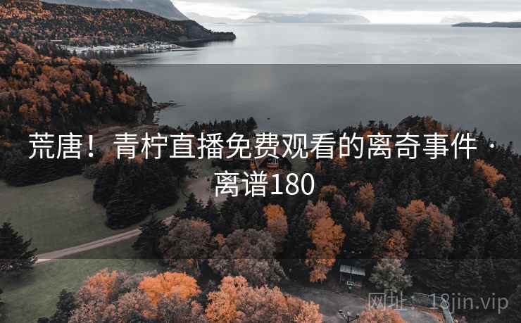 荒唐！青柠直播免费观看的离奇事件 · 离谱180  第2张