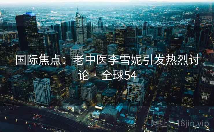 国际焦点：老中医李雪妮引发热烈讨论 · 全球54