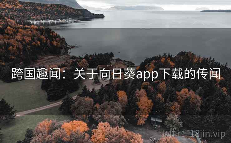 跨国趣闻:关于向日葵app下载的传闻 第2张 跨国趣闻:关于向日葵app下载的传闻 第2张